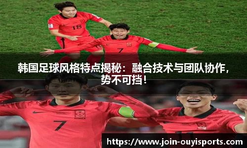 韩国足球风格特点揭秘：融合技术与团队协作，势不可挡！