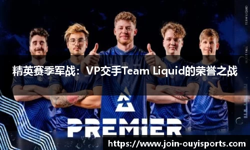 精英赛季军战：VP交手Team Liquid的荣誉之战