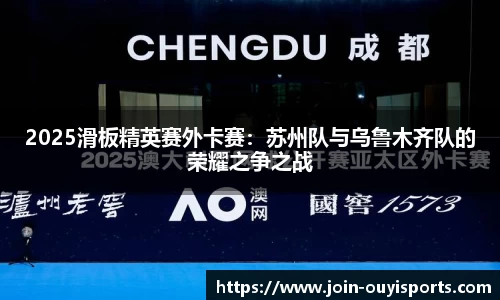2025滑板精英赛外卡赛：苏州队与乌鲁木齐队的荣耀之争之战