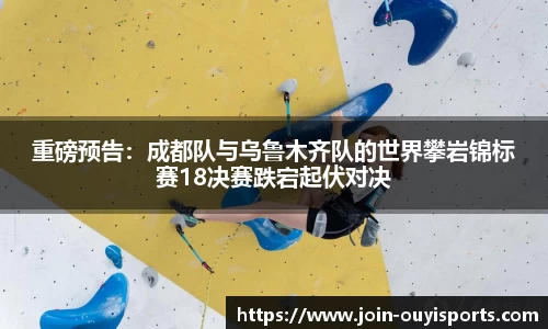 重磅预告：成都队与乌鲁木齐队的世界攀岩锦标赛18决赛跌宕起伏对决